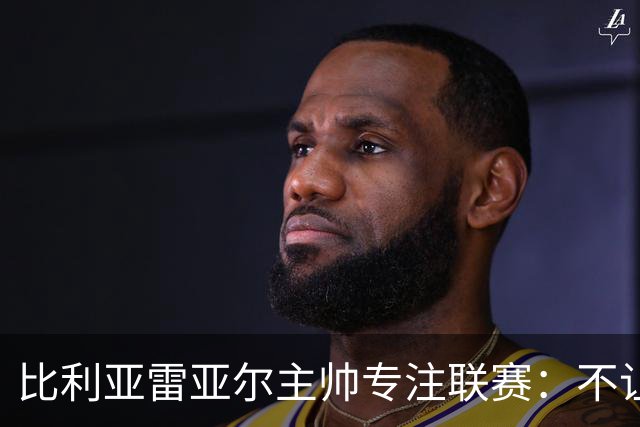 比利亚雷亚尔主帅专注联赛：不让利物浦干扰准备